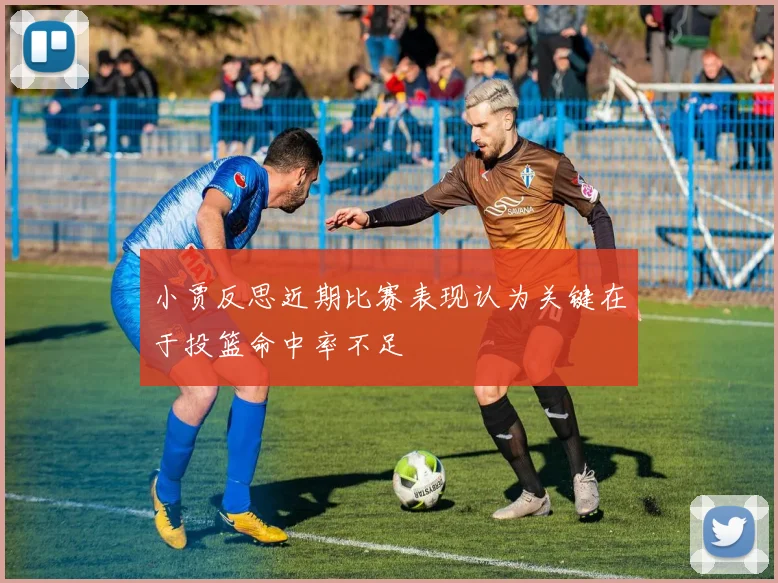 小贾反思近期比赛表现认为关键在于投篮命中率不足