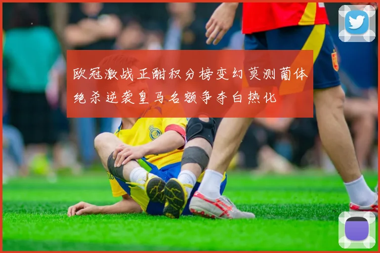 欧冠激战正酣积分榜变幻莫测葡体绝杀逆袭皇马名额争夺白热化