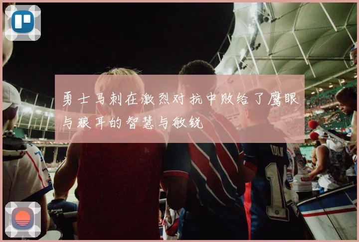 勇士马刺在激烈对抗中败给了鹰眼与狼耳的智慧与敏锐