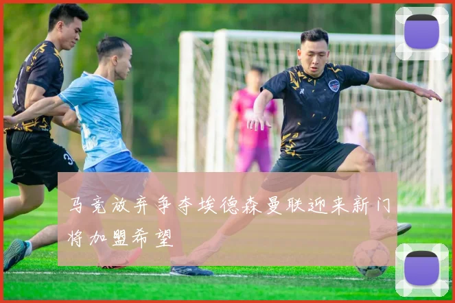 马竞放弃争夺埃德森曼联迎来新门将加盟希望