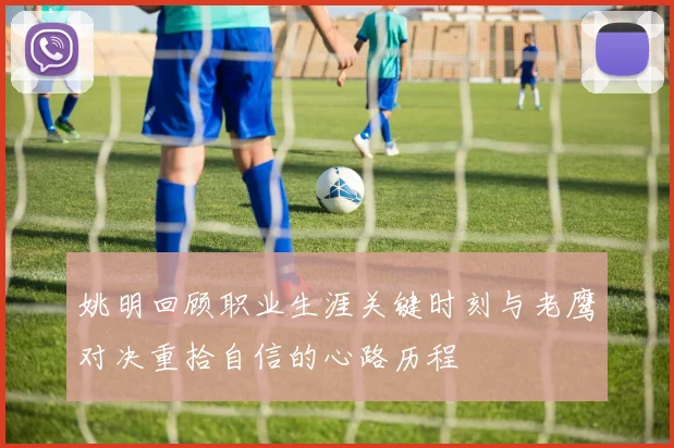 姚明回顾职业生涯关键时刻与老鹰对决重拾自信的心路历程