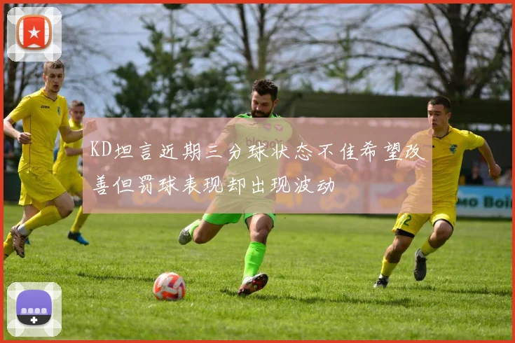 KD坦言近期三分球状态不佳希望改善但罚球表现却出现波动