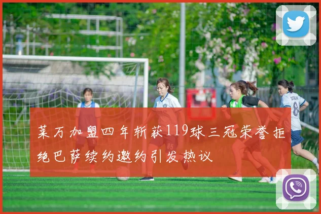 莱万加盟四年斩获119球三冠荣誉拒绝巴萨续约邀约引发热议