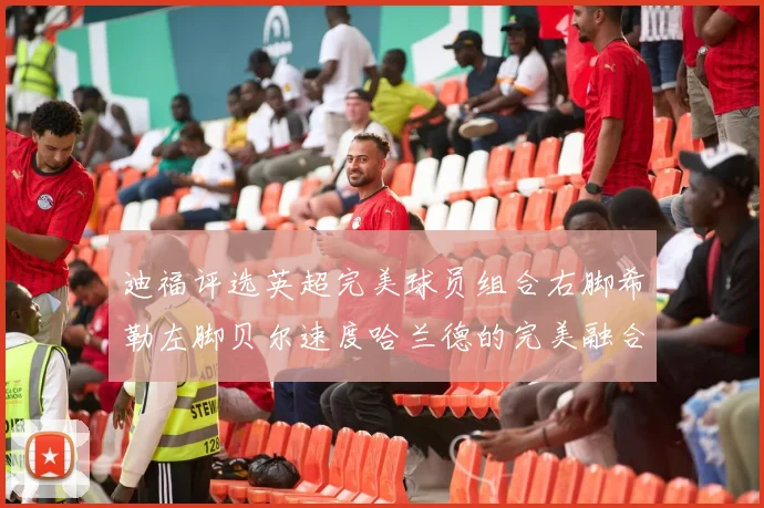 迪福评选英超完美球员组合右脚希勒左脚贝尔速度哈兰德的完美融合