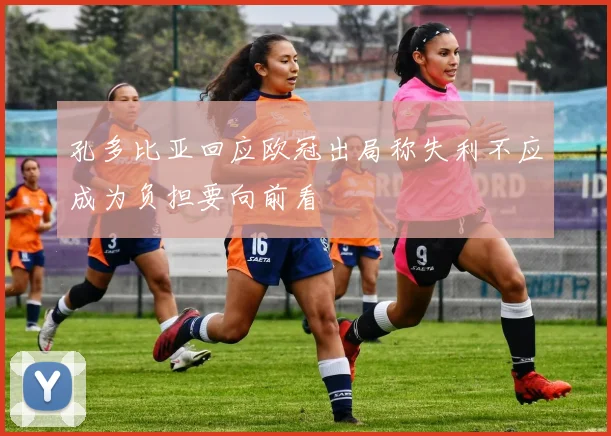 孔多比亚回应欧冠出局称失利不应成为负担要向前看