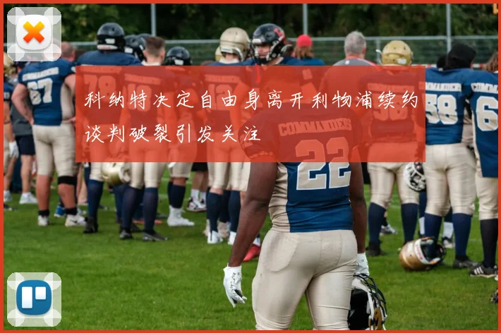 科纳特决定自由身离开利物浦续约谈判破裂引发关注