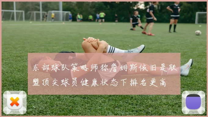 东部球队策略师称詹姆斯依旧是联盟顶尖球员健康状态下排名更高