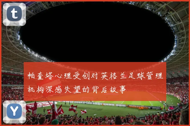帕奎塔心理受创对英格兰足球管理机构深感失望的背后故事