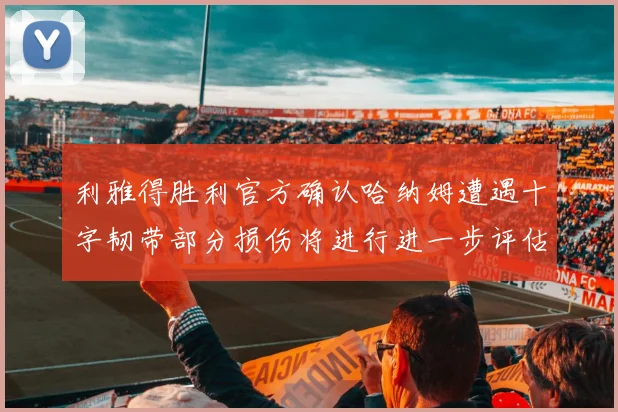 利雅得胜利官方确认哈纳姆遭遇十字韧带部分损伤将进行进一步评估