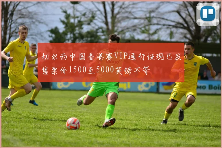 切尔西中国香港赛VIP通行证现已发售票价1500至5000英镑不等