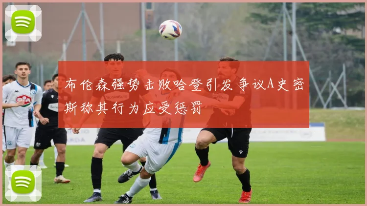布伦森强势击败哈登引发争议A史密斯称其行为应受惩罚