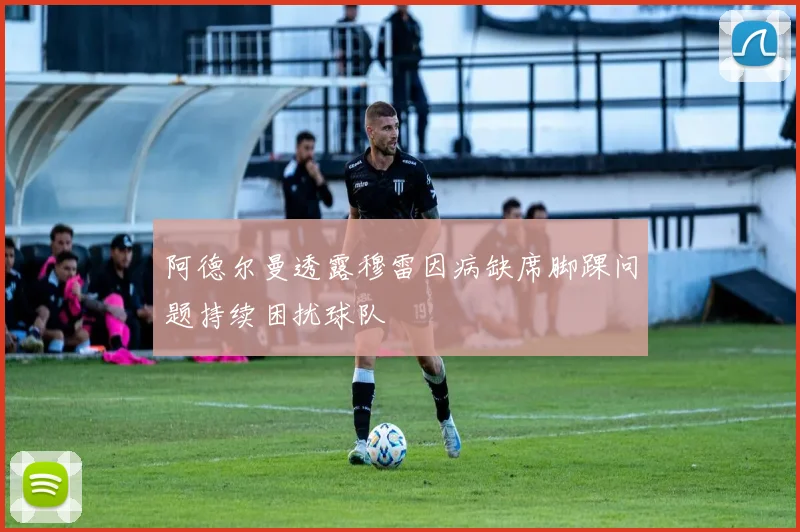 阿德尔曼透露穆雷因病缺席脚踝问题持续困扰球队