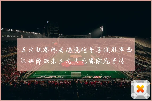 五大联赛终局揭晓枪手喜提冠军西汉姆降级米兰尤文无缘欧冠资格