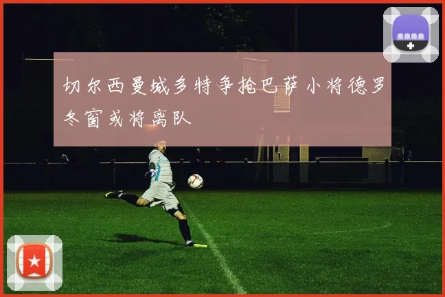 切尔西曼城多特争抢巴萨小将德罗冬窗或将离队